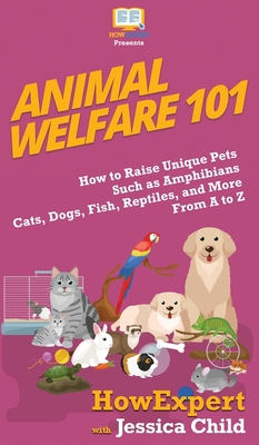 Animal Welfare 101: How to Raise Unique Pets Such as Amphibians, Cats, Dogs, Fish, Reptiles, and More From A to Z - Howexpert, and Child, Jessica