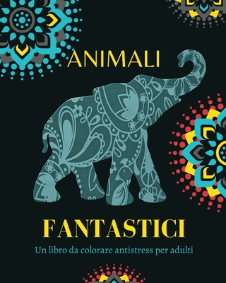 Animali Fantastici: Un libro da colorare antistress per adulti: Sperimenta la vera mindfulness e la pace interiore - Press, Mandala Printing