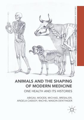 Animals and the Shaping of Modern Medicine: One Health and Its Histories - Woods, Abigail, and Bresalier, Michael, and Cassidy, Angela