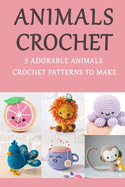 Animals Crochet: 5 Adorable Animals Crochet Patterns To Make: Gift Ideas for Holiday