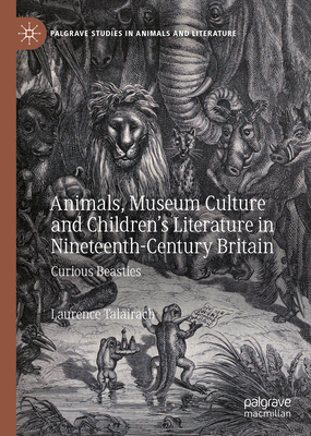 Animals, Museum Culture and Children's Literature in Nineteenth-Century Britain: Curious Beasties - Talairach, Laurence