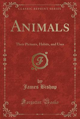 Animals: Their Pictures, Habits, and Uses (Classic Reprint) - Bishop, James