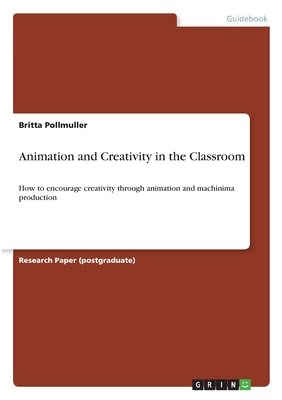 Animation and Creativity in the Classroom: How to encourage creativity through animation and machinima production - Pollmuller, Britta