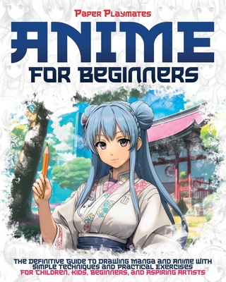 Anime for Beginners: The Beginner's Guide to Drawing Manga and Anime with Simple Techniques and Practical Exercises - For Kids and Beginners - Playmates, Paper