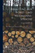 Anleitung Zur Forst- Und Weidmanns-Sprache; Oder, Erklrung Der lteren Und Neueren Kunstwrter Beym Forst- Und Jadgwesen