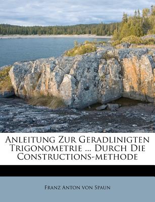 Anleitung Zur Geradlinigten Trigonometrie ... Durch Die Constructions-Methode - Franz Anton Von Spaun (Creator)