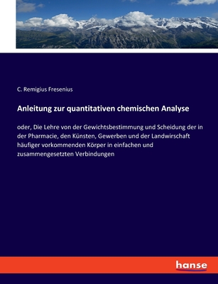 Anleitung Zur Quantitativen Chemischen Analyse: Oder, Die Lehre Von Der Gewichtsbestimmung Und Scheidung Der in Der Pharmacie, Den Kunsten, Gewerben Und Der Landwirthschaft Haufiger Vorkommenden Korper in Einfachen Und Zusammengesetzten Verbindungen... - Fresenius, C Remigius