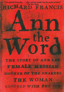 Ann the Word: The Story of Ann Lee, Female Messiah, Mother of the Shakers, the Woman Clothed with the Sun
