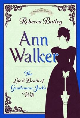 Ann Walker: The Life and Death of Gentleman Jack's Wife - Batley, Rebecca