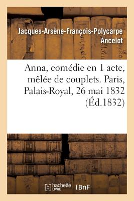 Anna, Com?die En 1 Acte, M?l?e de Couplets. Paris, Palais-Royal, 26 Mai 1832 - Ancelot, Jacques-Ars?ne-Fran?ois-Polycarpe