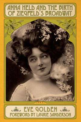 Anna Held and the Birth of Ziegfeld's Broadway - Golden, Eve, and Sanderson, Laurie, President (Foreword by)