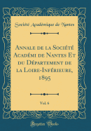 Annale de la Socit Acadmi de Nantes Et Du Dpartement de la Loire-Infrieure, 1895, Vol. 6 (Classic Reprint)