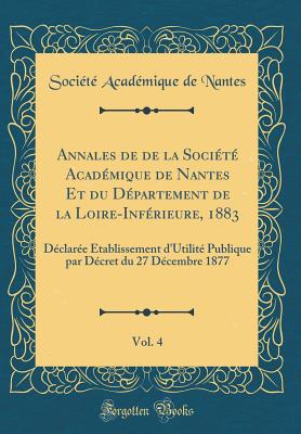 Annales de de La Societe Academique de Nantes Et Du Departement de La Loire-Inferieure, 1883, Vol. 4: Declaree Etablissement D'Utilite Publique Par Decret Du 27 Decembre 1877 (Classic Reprint) - Nantes, Societe Academique De