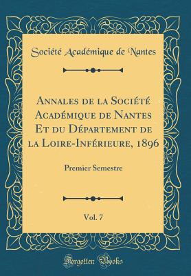 Annales de la Socit Acadmique de Nantes Et Du Dpartement de la Loire-Infrieure, 1896, Vol. 7: Premier Semestre (Classic Reprint) - Nantes, Societe Academique De