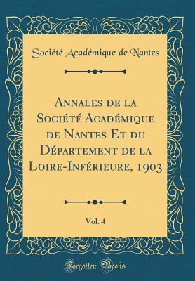 Annales de la Socit Acadmique de Nantes Et Du Dpartement de la Loire-Infrieure, 1903, Vol. 4 (Classic Reprint) - Nantes, Societe Academique De