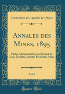 Annales Des Mines, 1895, Vol. 4: Partie Administrative Ou Recueil de Lois, Dcrets, Arrts Et Autres Actes (Classic Reprint)