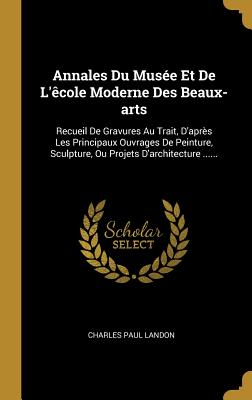 Annales Du Muse Et De L'cole Moderne Des Beaux-arts: Recueil De Gravures Au Trait, D'aprs Les Principaux Ouvrages De Peinture, Sculpture, Ou Projets D'architecture ...... - Landon, Charles Paul