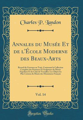 Annales Du Musee Et de L'Ecole Moderne Des Beaux-Arts, Vol. 14: Recueil de Gravures Au Trait, Contenant La Collection Complete Des Peintures Et Sculptures Du Musee Napoleon Et de Celui de Versailles; Les Objets Les Plus Curieux Du Musee Des Monumens - Landon, Charles-Paul