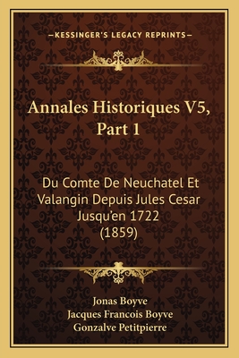 Annales Historiques V5, Part 1: Du Comte de Neuchatel Et Valangin Depuis Jules Cesar Jusqu'en 1722 (1859) - Boyve, Jonas, and Boyve, Jacques Francois, and Petitpierre, Gonzalve