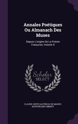 Annales Potiques Ou Almanach Des Muses: Depuis L'origine De La Posie Franoise, Volume 9 - Claude-Sixte Sautreau de Marsy (Creator), and Imbert, Barthlemy