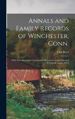 Annals and Family Records of Winchester, Conn.: With Exercises of the Centennial Celebration, on the 16th and 17th Days of August, 1871 - Boyd, John
