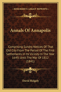 Annals Of Annapolis: Comprising Sundry Notices Of That Old City From The Period Of The First Settlements In Its Vicinity In The Year 1649, Until The War Of 1812 (1841)