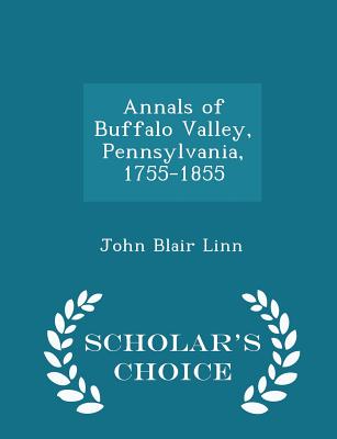 Annals of Buffalo Valley, Pennsylvania, 1755-1855 - Scholar's Choice Edition - Linn, John Blair