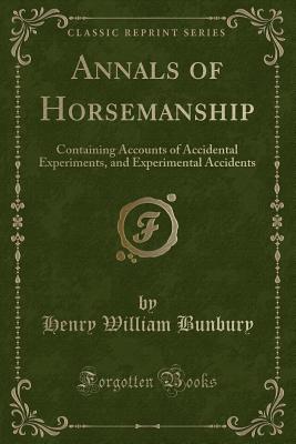 Annals of Horsemanship: Containing Accounts of Accidental Experiments, and Experimental Accidents (Classic Reprint) - Bunbury, Henry William