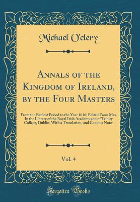 Annals of the Kingdom of Ireland, by the Four Masters, Vol. 4: From the Earliest Period to the Year 1616; Edited from Mss. in the Library of the Royal Irish Academy and of Trinity College, Dublin, with a Translation, and Copious Notes (Classic Reprint) - O'Clery, Michael