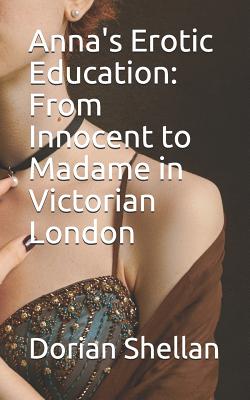 Anna's Erotic Education: From Innocent to Madame in Victorian London - Shellan, Dorian