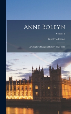 Anne Boleyn: A Chapter of English History. 1527-1536; Volume 1 - Friedmann, Paul