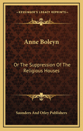 Anne Boleyn: Or the Suppression of the Religious Houses