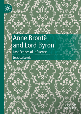 Anne Bront and Lord Byron: Lost Echoes of Influence - Lewis, Jessica