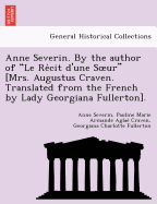 Anne Severin. by the Author of "Le Re Cit D'Une S Ur" [Mrs. Augustus Craven. Translated from the French by Lady Georgiana Fullerton].