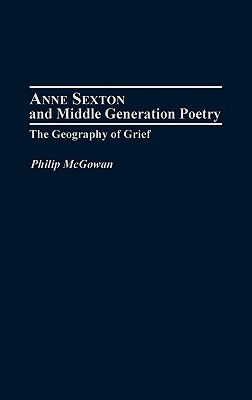 Anne Sexton and Middle Generation Poetry: The Geography of Grief - McGowan, Philip