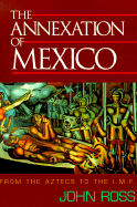 Annexation of Mexico: From the Aztecs to the IMF - Ross, John