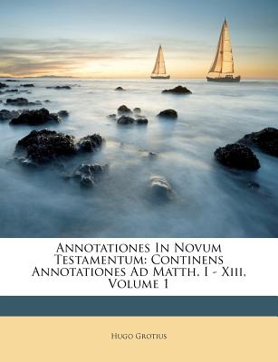 Annotationes in Novum Testamentum: Continens Annotationes Ad Matth. I - XIII, Volume 1 - Grotius, Hugo