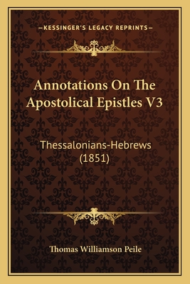 Annotations On The Apostolical Epistles V3: Thessalonians-Hebrews (1851) - Peile, Thomas Williamson