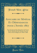 Annuaire Du S?n?gal Et D?pendances Pour l'Ann?e 1867: Suivi Du Journal Des Op?rations de Guerre Et Des Trait?s de Faix, Pass?es Avec Les Divers ?tats Indig?nes de 1861 ? 1866 (Classic Reprint)