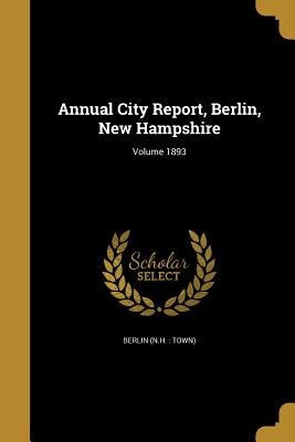Annual City Report, Berlin, New Hampshire; Volume 1893 - Berlin (N H Town) (Creator)
