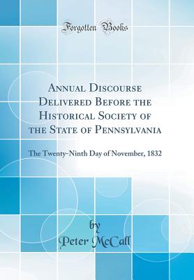 Annual Discourse Delivered Before the Historical Society of the State of Pennsylvania: The Twenty-Ninth Day of November, 1832 (Classic Reprint) - McCall, Peter