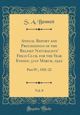 Annual Report and Proceedings of the Belfast Naturalists' Field Club, for the Year Ending 31st March, 1922, Vol. 8: Part IV., 1921-22 (Classic Reprint) - Bennett, S A