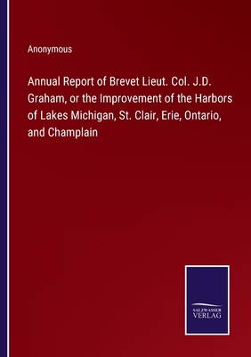 Annual Report of Brevet Lieut. Col. J.D. Graham, or the Improvement of the Harbors of Lakes Michigan, St. Clair, Erie, Ontario, and Champlain - Anonymous