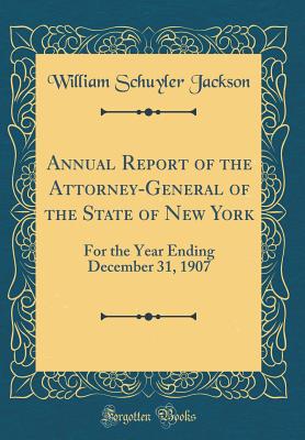 Annual Report of the Attorney-General of the State of New York: For the Year Ending December 31, 1907 (Classic Reprint) - Jackson, William Schuyler