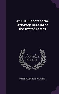 Annual Report of the Attorney General of the United States - United States Dept of Justice (Creator)