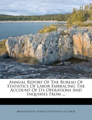 Annual Report of the Bureau of Statistics of Labor Embracing the Account of Its Operations and Inquiries from ... - Massachusetts Bureau of Statistics of L (Creator)