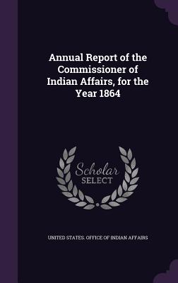 Annual Report of the Commissioner of Indian Affairs, for the Year 1864 - United States Office of Indian Affairs (Creator)