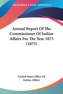 Annual Report Of The Commissioner Of Indian Affairs For The Year 1875 (1875)