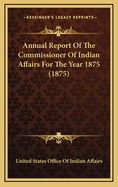 Annual Report of the Commissioner of Indian Affairs for the Year 1875 (1875)