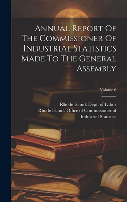 Annual Report Of The Commissioner Of Industrial Statistics Made To The General Assembly; Volume 6 - Rhode Island Office of Commissioner of (Creator), and Rhode Island Dept of Labor (Creator)